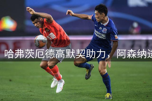 哈弗茨厄德高默契助力，阿森纳进攻火力全开