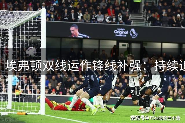 埃弗顿双线运作锋线补强：持续追逐巴洛贡 报价齐尔克泽