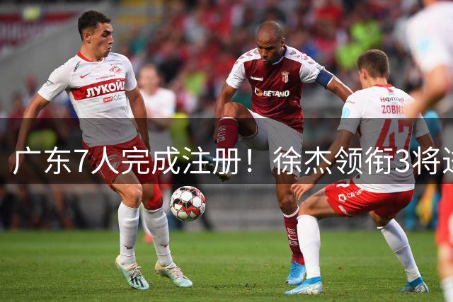 广东7人完成注册！徐杰领衔3将进入合同年，宏远新赛季要赌一把了