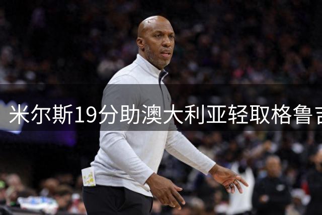 米尔斯19分助澳大利亚轻取格鲁吉亚告别世界杯