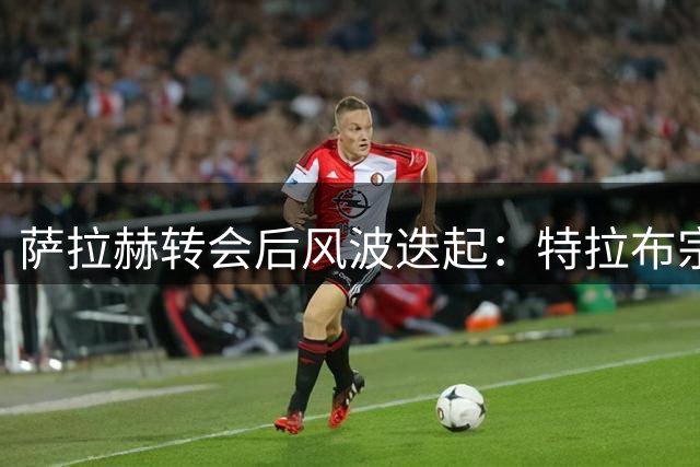 萨拉赫转会后风波迭起：特拉布宗陷入主帅更迭危机