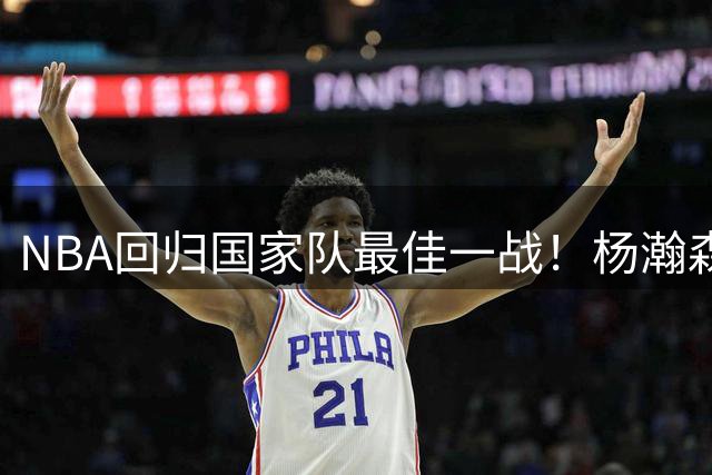NBA回归国家队最佳一战！杨瀚森11中7轰15分9板轻松统治内线